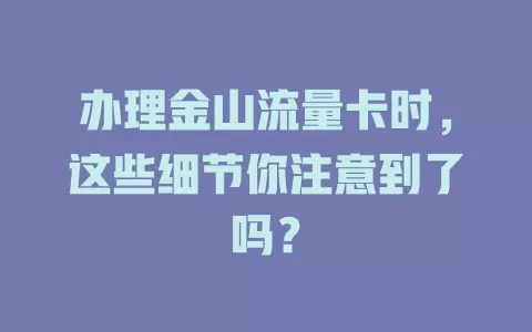 办理金山流量卡时，这些细节你注意到了吗？