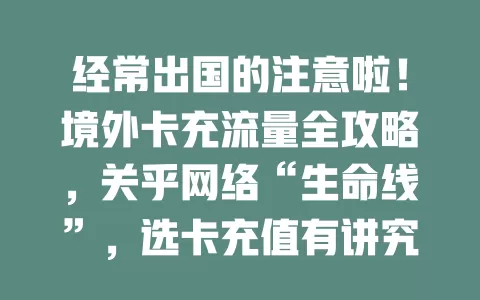 经常出国的注意啦！境外卡充流量全攻略，关乎网络“生命线”，选卡充值有讲究，这些细节要留意