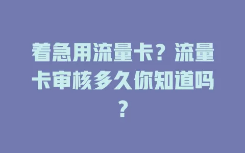 着急用流量卡？流量卡审核多久你知道吗？
