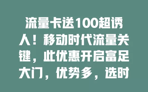 流量卡送100超诱人！移动时代流量关键，此优惠开启富足大门，优势多，选时还需关注有效期、流量分配及收费标准，让优惠为网络生活添便利