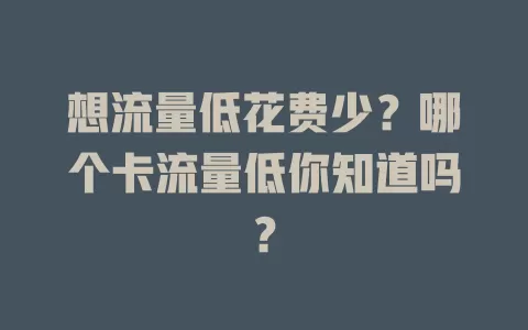 想流量低花费少？哪个卡流量低你知道吗？