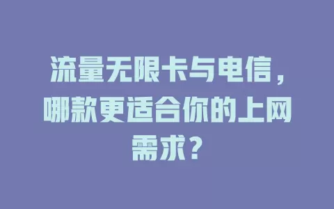 流量无限卡与电信，哪款更适合你的上网需求？