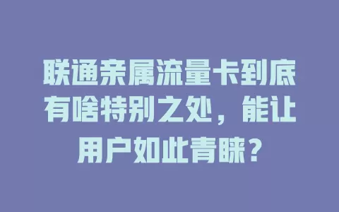 联通亲属流量卡到底有啥特别之处，能让用户如此青睐？