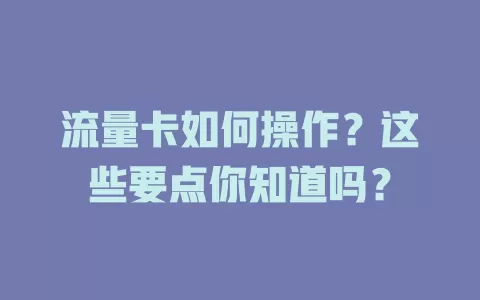 流量卡如何操作？这些要点你知道吗？