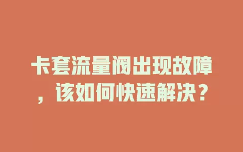 卡套流量阀出现故障，该如何快速解决？