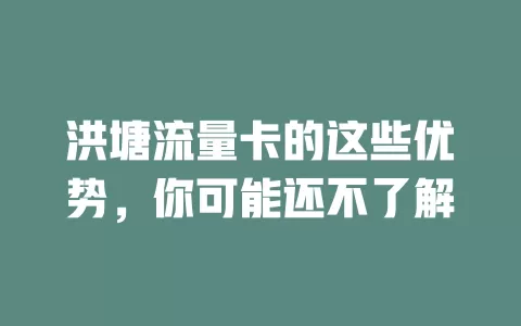 洪塘流量卡的这些优势，你可能还不了解