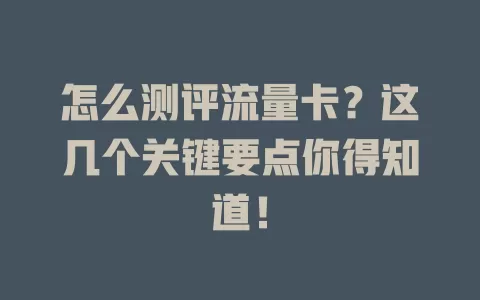 怎么测评流量卡？这几个关键要点你得知道！