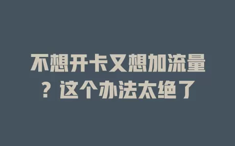 不想开卡又想加流量？这个办法太绝了