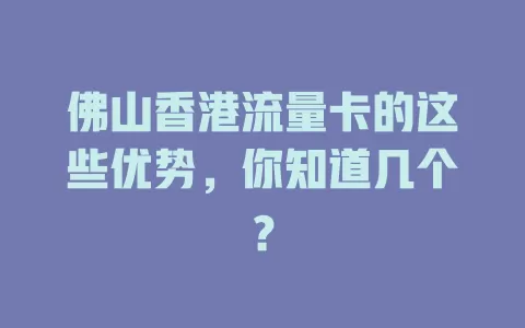 佛山香港流量卡的这些优势，你知道几个？