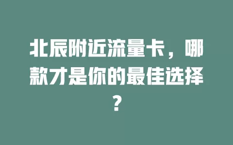 北辰附近流量卡，哪款才是你的最佳选择？