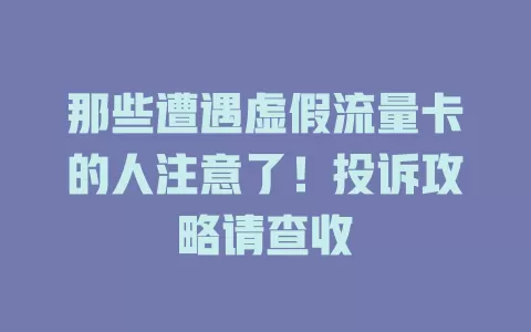 那些遭遇虚假流量卡的人注意了！投诉攻略请查收
