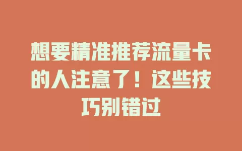 想要精准推荐流量卡的人注意了！这些技巧别错过
