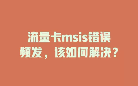 流量卡msis错误频发，该如何解决？