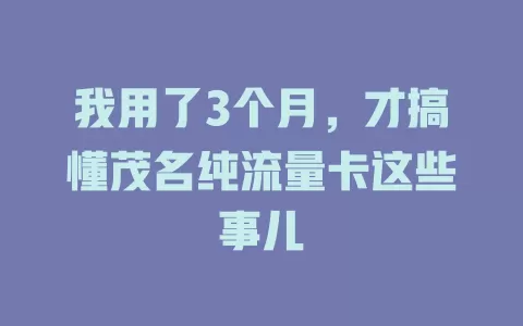 我用了3个月，才搞懂茂名纯流量卡这些事儿