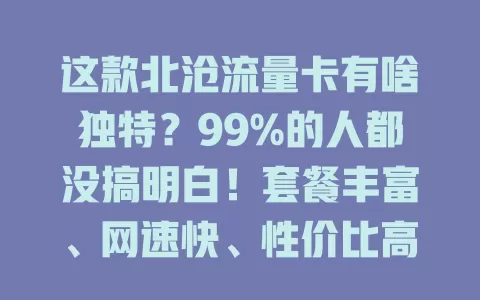 这款北沧流量卡有啥独特？99%的人都没搞明白！套餐丰富、网速快、性价比高，有疑惑了解套餐详情咨询客服就能解决，快来体验优质网络生活
