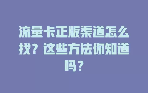 流量卡正版渠道怎么找？这些方法你知道吗？