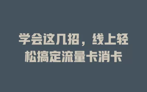 学会这几招，线上轻松搞定流量卡消卡