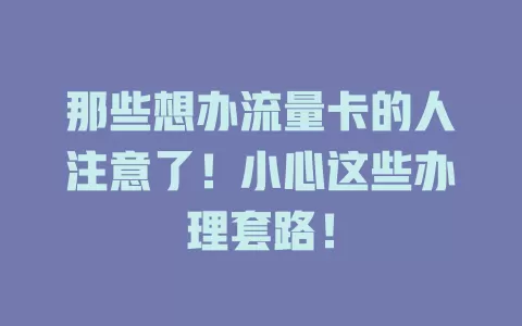那些想办流量卡的人注意了！小心这些办理套路！