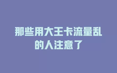 那些用大王卡流量乱的人注意了