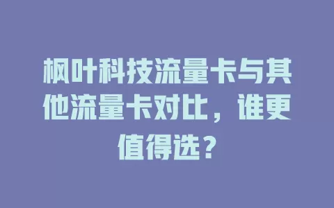 枫叶科技流量卡与其他流量卡对比，谁更值得选？