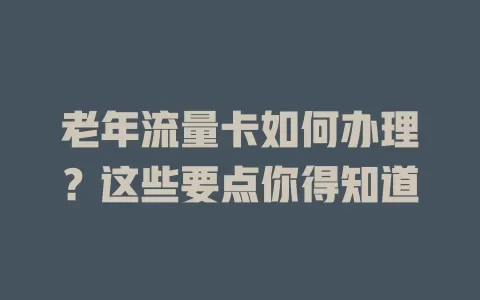 老年流量卡如何办理？这些要点你得知道