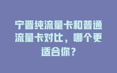 宁晋纯流量卡和普通流量卡对比，哪个更适合你？