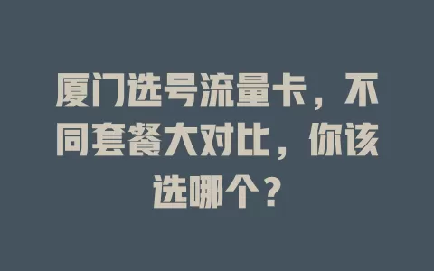 厦门选号流量卡，不同套餐大对比，你该选哪个？