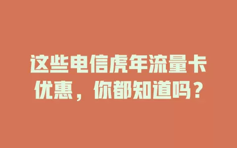 这些电信虎年流量卡优惠，你都知道吗？