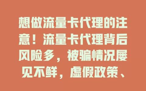 想做流量卡代理的注意！流量卡代理背后风险多，被骗情况屡见不鲜，虚假政策、质量售后问题、高额代理费陷阱频出，入行前务必谨慎，全面了解公司，警惕诱人承诺，守护好利益