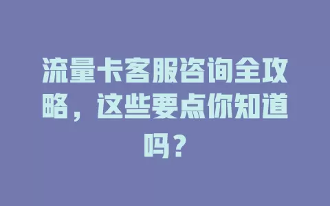 流量卡客服咨询全攻略，这些要点你知道吗？