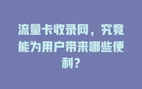 流量卡收录网，究竟能为用户带来哪些便利？