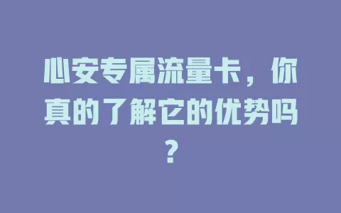 心安专属流量卡，你真的了解它的优势吗？