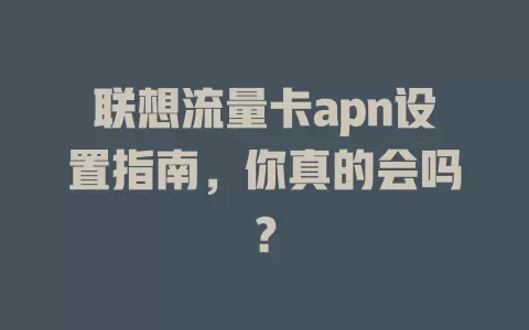 联想流量卡apn设置指南，你真的会吗？