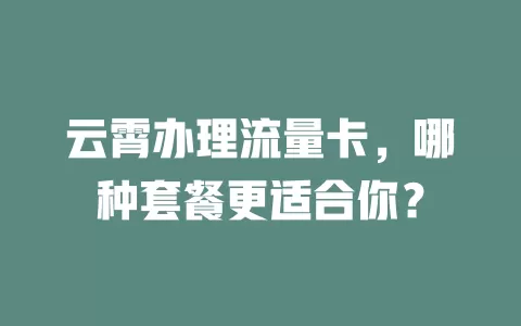 云霄办理流量卡，哪种套餐更适合你？