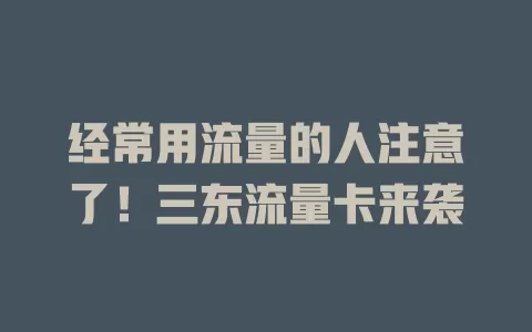 经常用流量的人注意了！三东流量卡来袭