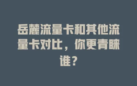 岳麓流量卡和其他流量卡对比，你更青睐谁？