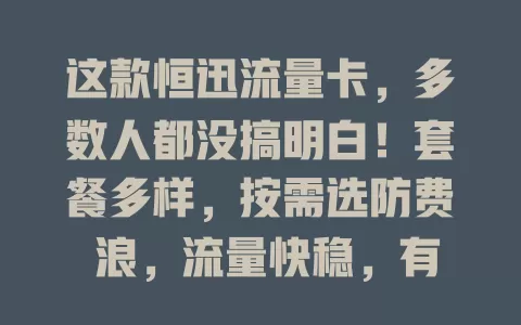 这款恒迅流量卡，多数人都没搞明白！套餐多样，按需选防费 浪，流量快稳，有效期合理。但变更繁琐，特定环境信号有波动，用前细研慎选，畅享通信服务
