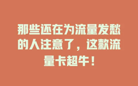那些还在为流量发愁的人注意了，这款流量卡超牛！