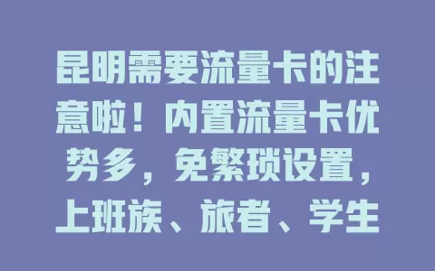 昆明需要流量卡的注意啦！内置流量卡优势多，免繁琐设置，上班族、旅者、学生都受益，套餐多样，网络稳定超便捷