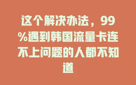 这个解决办法，99%遇到韩国流量卡连不上问题的人都不知道