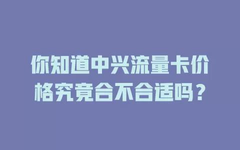 你知道中兴流量卡价格究竟合不合适吗？