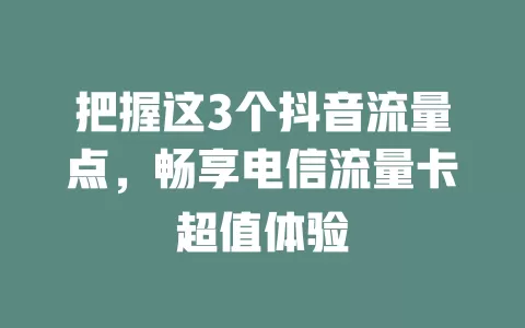 把握这3个抖音流量点，畅享电信流量卡超值体验