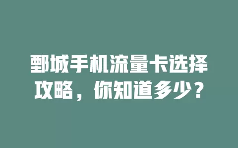 鄄城手机流量卡选择攻略，你知道多少？