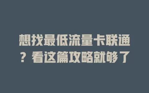 想找最低流量卡联通？看这篇攻略就够了