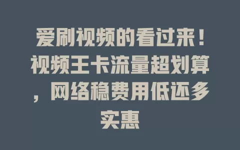 爱刷视频的看过来！视频王卡流量超划算，网络稳费用低还多实惠
