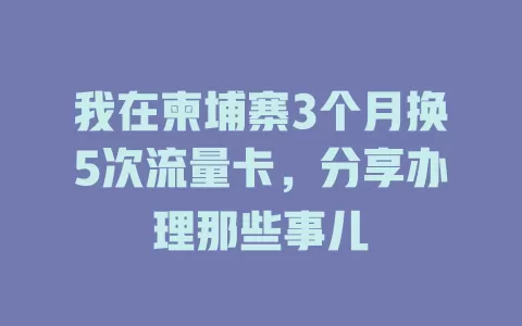 我在柬埔寨3个月换5次流量卡，分享办理那些事儿