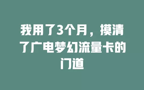 我用了3个月，摸清了广电梦幻流量卡的门道