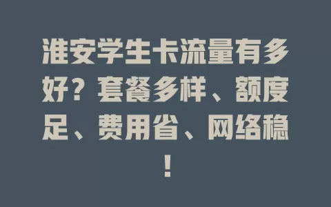 淮安学生卡流量有多好？套餐多样、额度足、费用省、网络稳！