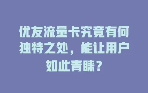 优友流量卡究竟有何独特之处，能让用户如此青睐？