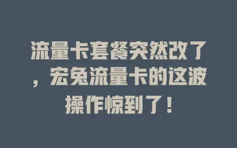 流量卡套餐突然改了，宏兔流量卡的这波操作惊到了！